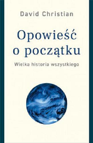 Okładka książki Opowieść o początku : wielka historia wszystkiego / David Christian ; przełożył Aleksander Wojciechowski.