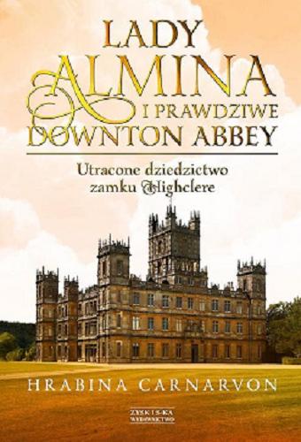 Okładka książki Lady Almina i prawdziwe Downton Abbey : utracone dziedzictwo zamku Highclere / Hrabina Carnarvon ; tłumaczył Jerzy Łoziński.