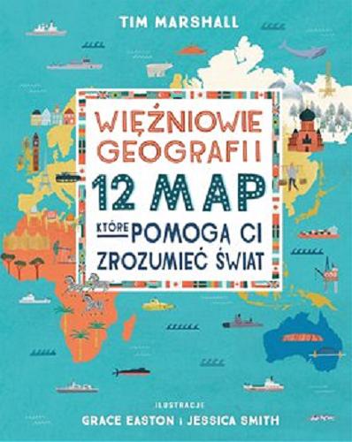 Okładka książki Więźniowie geografii : 12 map, które pomogą ci zrozumieć świat / Tim Marshall ; ilustracje Grace Easton, Jessica Smith ; tłumaczenie Filip Filipowski.