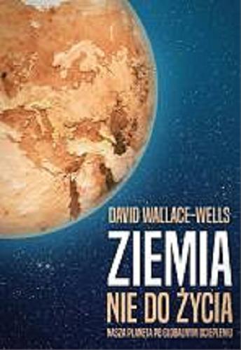 Okładka książki Ziemia nie do życia : nasza planeta po globalnym ociepleniu / David Wallace-Wells ; tłumaczenie Jacek Spólny.