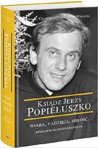 Okładka książki Ksiądz Jerzy Popiełuszko : wiara, nadzieja, miłość : biografia błogosławionego / Ewa K. Czaczkowska, Tomasz Wiścicki.