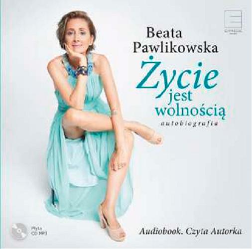 Okładka książki Życie jest wolnością : autobiografia / Beata Pawlikowska.