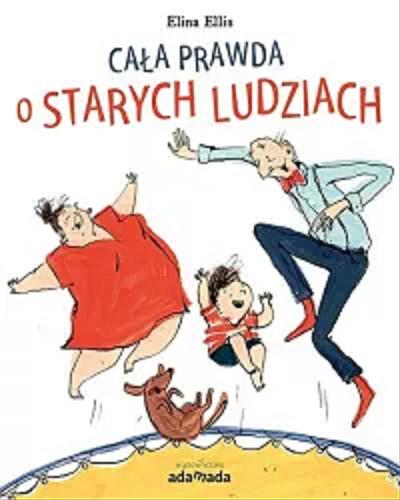 Okładka książki Cała prawda o starych ludziach / tekst i ilustracje: Elina Ellis ; przekład Magda Szpyrko-Ankiewicz.
