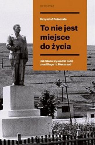 Okładka książki To nie jest miejsce do życia : stalinowskie wysiedlenia znad Bugu i Bieszczadów / Krzysztof Potaczała.
