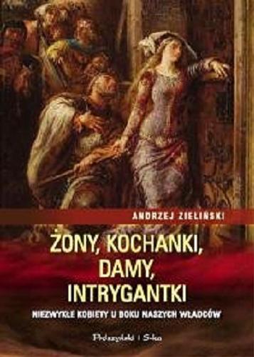 Okładka książki Żony, kochanki, damy, intrygantki : niezwykłe kobiety u boku naszych władców / Andrzej Zieliński.