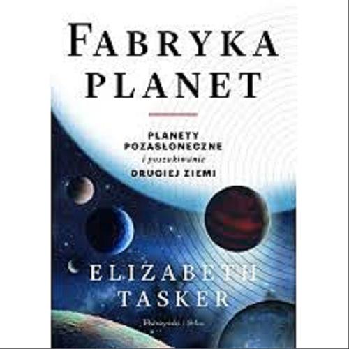 Okładka książki Fabryka planet : planety pozasłoneczne i poszukiwanie drugiej Ziemi / Elizabeth Tasker ; przełożyli Bogumił Bieniok i Ewa L. Łokas.