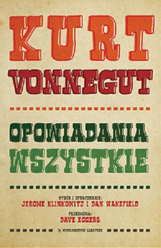 Okładka książki Opowiadania wszystkie / Kurt Vonnegut ; wybór i opracowanie: Jerome Klinkowitz i Dan Wakefield ; przedmowa: Dave Eggers ; z angielskiego przełożyli: Jolanta Kozak, Robert Sudół, Andrzej Szulc, Zofia Uhrynowska-Hanasz, Elżbieta Zychowicz.