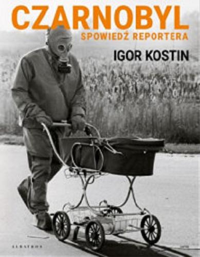 Okładka książki Czarnobyl : spowiedź reportera / Igor Kostin ; przy współpracy z Thomasem Johnsonem ; z francuskiego przełożyła Wiktoria Melech.