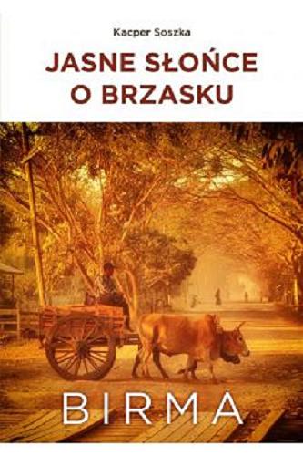 Okładka książki Jasne słońce o brzasku : Birma / Kacper Soszka.