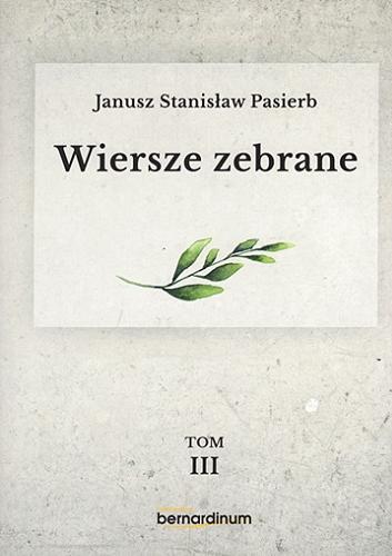 Okładka książki Wiersze zebrane. T. 3 / Janusz Stanisław Pasierb ; [redakcja Maria Wilczek, Ewa Wiorko, Tomasz Tomasik ; przypisy Tomasz Tomasik].