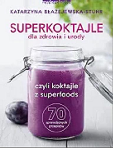 Okładka książki Superkoktajle dla zdrowia i urody czyli koktajle z superfoods : 70 sprawdzonych przepisów / Katarzyna Błażejewska-Stuhr.