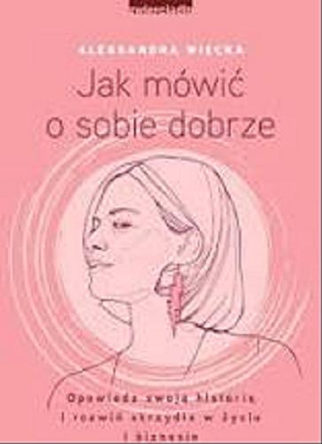 Okładka książki Jak mówić o sobie dobrze : opowiedz swoją historię i rozwiń skrzydła w życiu i biznesie / Aleksandra Więcka.