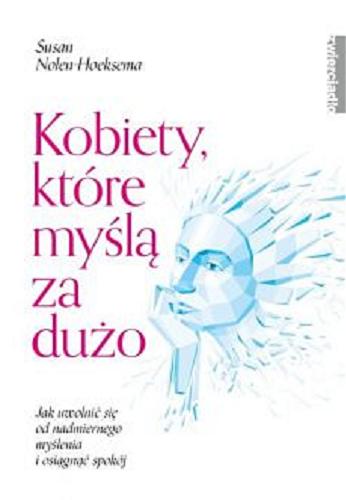 Okładka książki Kobiety, które myślą za dużo : jak uwolnić się od nadmiernego myślenia i osiągnąć spokój / Susan Nolen-Hoeksema ; przekład Agata Trzcińska-Hildebrandt.