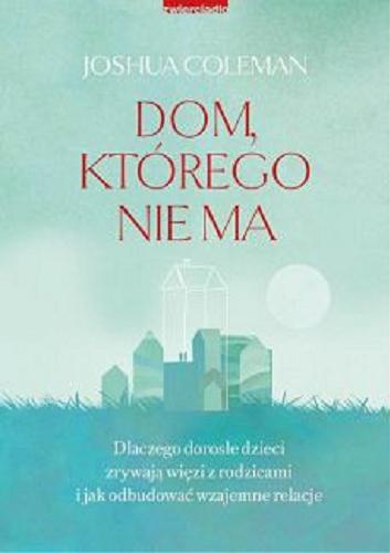 Okładka książki Dom, którego nie ma : dlaczego dorosłe dzieci zrywają więzi z rodzicami i jak odbudować wzajemne relacje / Joshua Coleman ; przekład Justyna Rudnik.