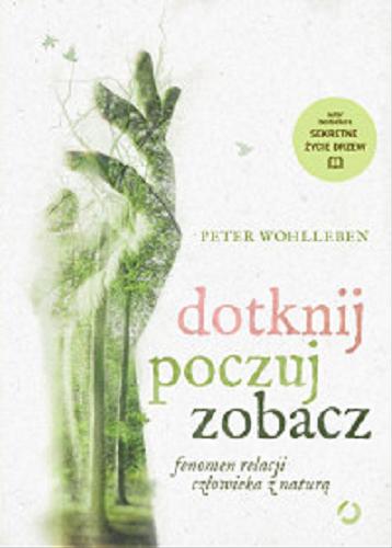 Okładka książki Dotknij, poczuj, zobacz : fenomen relacji człowieka z naturą / Peter Wohlleben ; tłumaczenie Ewa Kochanowska.