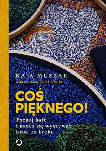 Okładka książki Coś pięknego! : poznaj haft i naucz się wyszywać krok po kroku / Kaja Muszak.