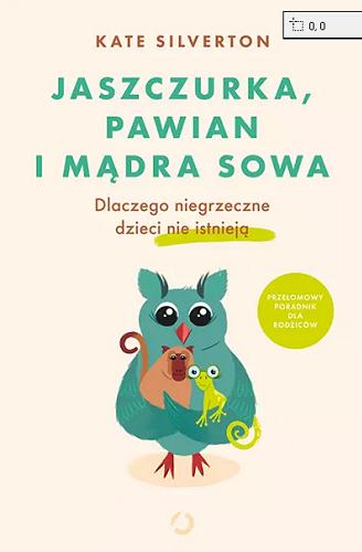 Okładka  Jaszczurka, pawian i mądra sowa : dlaczego niegrzeczne dzieci nie istnieją / Kate Silverton ; tłumaczenie Aleksandra Żak.