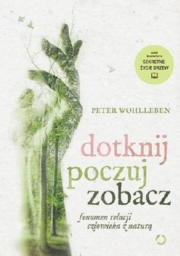 Okładka książki Dotknij, poczuj, zobacz : fenomen relacji człowieka z naturą / Peter Wohlleben ; tłumaczenie Ewa Kochanowska.