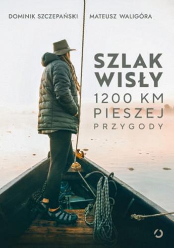 Okładka książki Szlak Wisły : 1200 km pieszej przygody / Dominik Szczepański, Mateusz Waligóra ; fotografie Alina Kondrat.