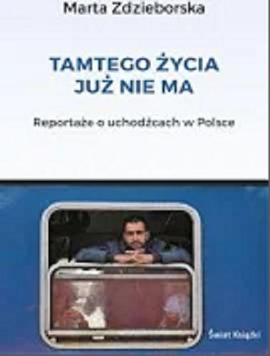 Okładka książki Tamtego życia już nie ma : reportaże o uchodźcach w Polsce / Marta Zdzieborska.