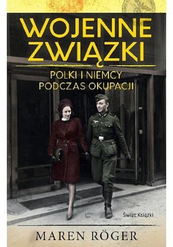 Okładka książki Wojenne związki : Polki i Niemcy podczas okupacji / Maren Röger ; z niemieckiego przełożył Tomasz Dominiak.