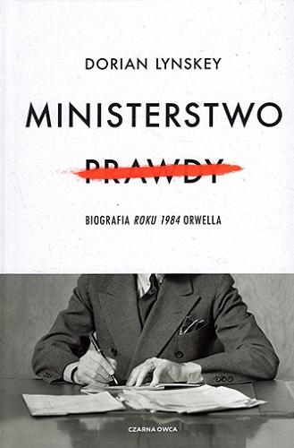 Okładka książki Ministerstwo prawdy : biografia Roku 1984 Orwella / Dorian Lynskey ; przełożył Grzegorz Kulesza.