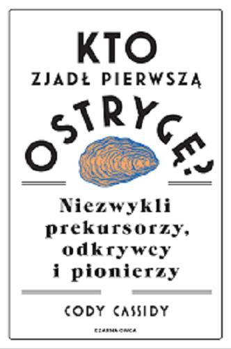 Okładka książki Kto zjadł pierwszą ostrygę? : niezwykli prekursorzy, odkrywcy i pionierzy / Cody Cassidy ; przełożyła Agata Ostrowska.