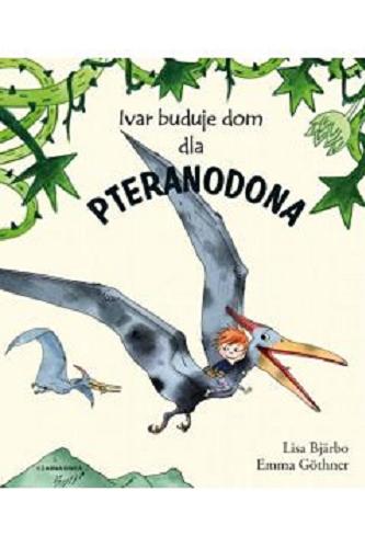 Okładka  Ivar buduje dom dla pteranodona / Lisa Bjärbo ; ilustracje Emma Göthner ; tłumaczenie Elżbieta Frątczak-Nowotny.