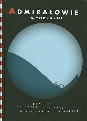 Okładka książki Admirałowie wyobraźni : 100 lat polskiej ilustracji w książkach dla dzieci / pod redakcją Anity Wincencjusz-Patyny ; [autorzy tekstów Anna Boguszewska, Tomasz Broda, Małgorzata Cackowska, Aleksandra Cieślak, Jacek Friedrich, Elżbieta Jamróz-Stolarska, Krystyna Rybicka, Piotr Rypson, Anita Wincencjusz-Patyna, Jakub Woynarowski, Michał Zając].