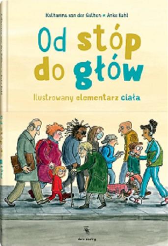 Okładka książki Od stóp do głów : ilustrowany elementarz ciała / Katharina von der Gathen ; ilustrowała Anke Kuhl ; z języka niemieckiego przełożyła Anna Magdziarz.