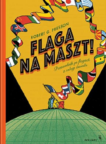 Okładka książki Flaga na maszt! Przewodnik po flagach z całego świata / tekst, ilustracje i projekt: Robert G. Fresson ; przekład: Wojtek Cajgner.