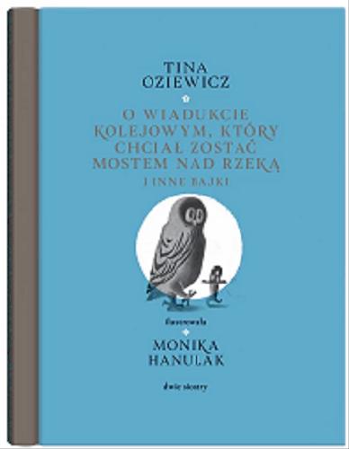 Okładka książki O wiadukcie kolejowym, który chciał zostać mostem nad rzeką i inne bajki / Tina Oziewicz ; ilustrowała Monika Hanulak.