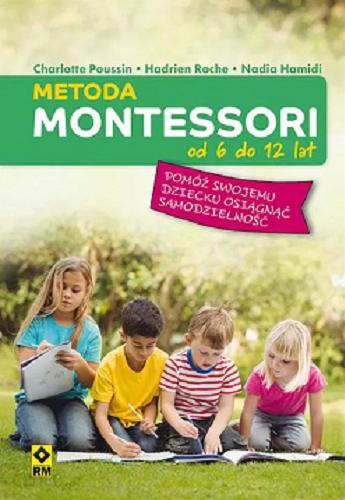 Okładka książki Metoda Montessori od 6 do 12 lat : pomóż swojemu dziecku osiągnąć samodzielność / Charlotte Poussin, Hadrien Roche, Nadia Hamidi ; [tłumaczenie: Katarzyna Skawran].