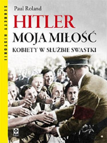 Okładka książki Hitler moja miłość : kobiety w służbie swastyki / Paul Roland ; [tłumaczenie Michał Zacharzewski].