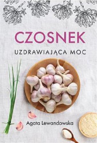 Okładka książki Czosnek : uzdrawiająca moc / Agata Lewandowska.