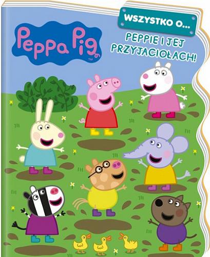 Okładka książki Wszystko o... Peppie i jej przyjaciołach / [postać Świnki Peppy stworzyli Neville Astley i Mark Baker].