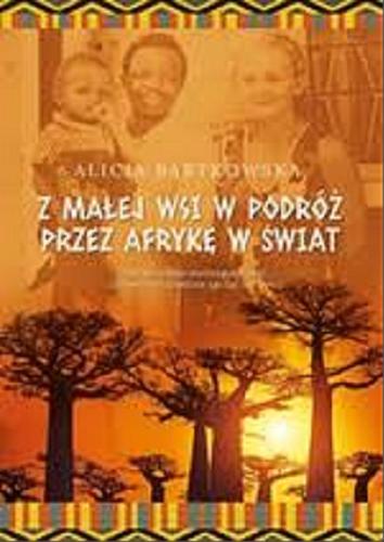 Okładka książki Z małej wsi w podróż przez Afrykę w świat / Alicja Bartkowska.