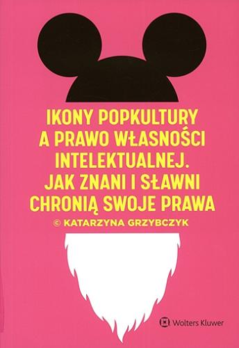 Okładka książki Ikony popkultury a prawo własności intelektualnej : jak znani i sławni chronią swoje prawa / Katarzyna Grzybczyk.