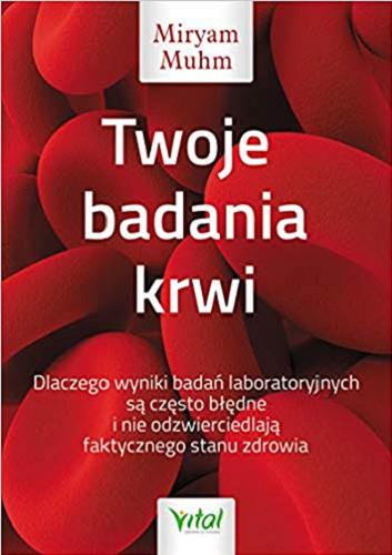 Okładka książki Twoje badania krwi : dlaczego wyniki badań laboratoryjnych są często błędne i nie odzwierciedlają faktycznego stanu zdrowia / Miryam Muhm ; tłumaczenie Aneta Trybulska.