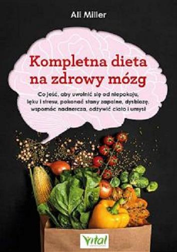 Okładka książki Kompletna dieta na zdrowy mózg: co jeść, aby uwolnić się od niepokoju, lęku i stresu, pokonać stany zapalne, dysbiozę wspomóc nadnercza, odżywiać ciało i umysł / Ali Miller ; tłumaczenie Magdalena Szewczuk.