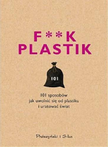 Okładka książki F**k plastik : 101 sposobów jak uwolnić się od plastiku i uratować świat / przełożyła Magda Witkowska ; [tekst Orion Publishing Group ; ilustracje OrionBooks].