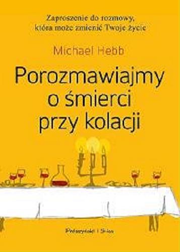 Okładka książki Porozmawiajmy o śmierci przy kolacji : przewodnik i zaproszenie do najważniejszej rozmowy w życiu / Michael Hebb ; przełożyła Magdalena Koziej.