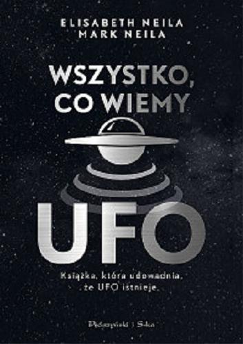 Okładka książki Wszystko, co wiemy o UFO : książka, która udowadnia, że UFO istnieje / Elisabeth Neila, Mark Neila.