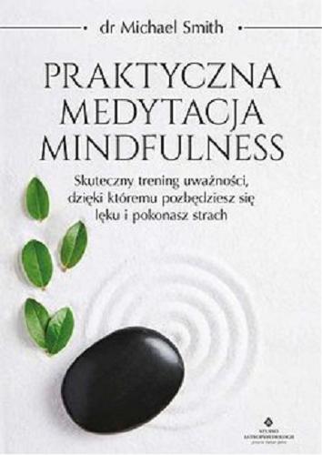 Okładka książki Praktyczna medytacja mindfulness : skuteczny trening uważności, dzięki któremu pozbędziesz się lęku i pokonasz strach / Michael Smith ; [tłumaczenie Bartosz Bartkiewicz].