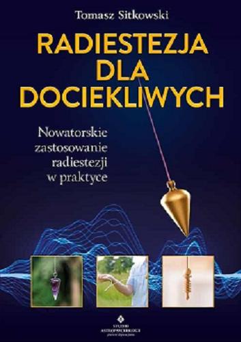 Okładka książki Radiestezja dla dociekliwych : nowatorskie zastosowanie radiestezji w praktyce / Tomasz Sitkowski.