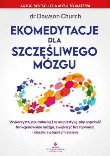 Okładka książki Ekomedytacje dla szczęśliwego mózgu : wykorzystaj neuronaukę i neuroplastykę, aby poprawić funkcjonowanie mózgu, zwiększyć kreatywność i cieszyć się lepszym życiem / dr Dawson Church ; [tłumaczenie: Kamila Knockenhauer].