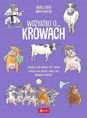 Okładka książki Wszystko o... krowach : książka, która odkryje przed twoim dzieckiem fascynujący świat tych znanych i cenionych zwierząt / tekst Łukasz Łebek, iluatracje Adam Święcki.