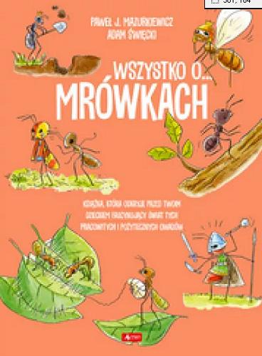Okładka książki Wszystko o... mrówkach : Książka, która odkryje przed Twoim dzieckiem fascynujący świat tych pracowitych i pożytecznych owadów / Paweł J. Mazurkiewicz ; ilustracje Adam Święcki.