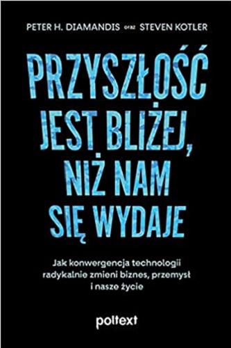 Okładka książki Przyszłość jest bliżej, niż nam się wydaje : jak konwergencja technologii radykalnie zmieni biznes, przemysł i nasze życie / Peter H. Diamandis oraz Steven Kotler ; przekład Piotr Cypryański.