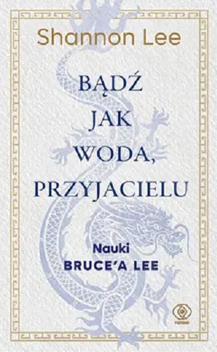 Okładka książki Bądź jak woda, przyjacielu : nauki Bruce`a Lee / Shannon Lee ; przełożyły Joanna Grabiak-Pasiok i Anna Zdziemborska.
